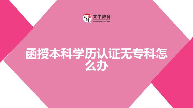 函授本科學(xué)歷認(rèn)證無(wú)?？圃趺崔k