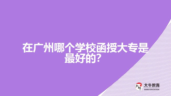 在廣州哪個學(xué)校函授大專是最好的？