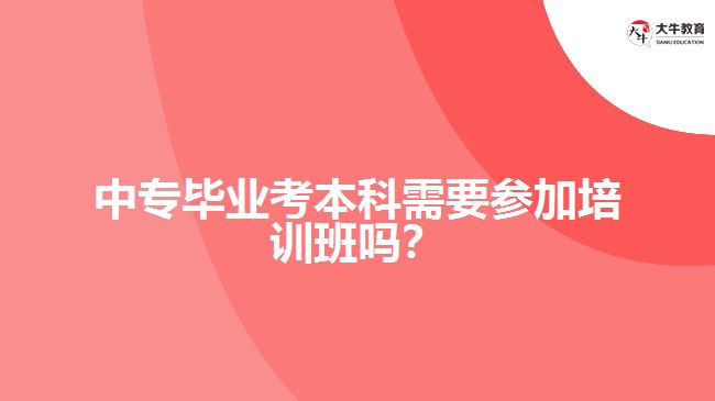 中專畢業(yè)考本科需要參加培訓(xùn)班嗎？