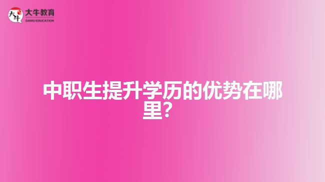 中職生提升學(xué)歷的優(yōu)勢在哪里？