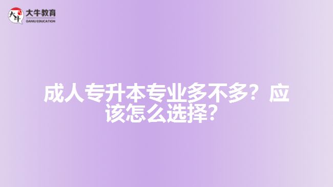 成人專升本專業(yè)多不多？應(yīng)該怎么選擇？