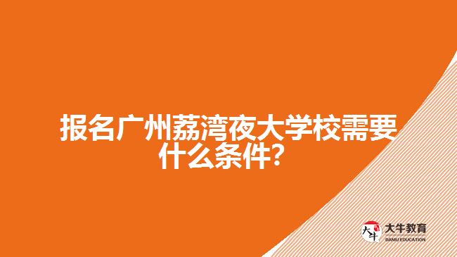 報(bào)名廣州荔灣夜大學(xué)校需要什么條件？
