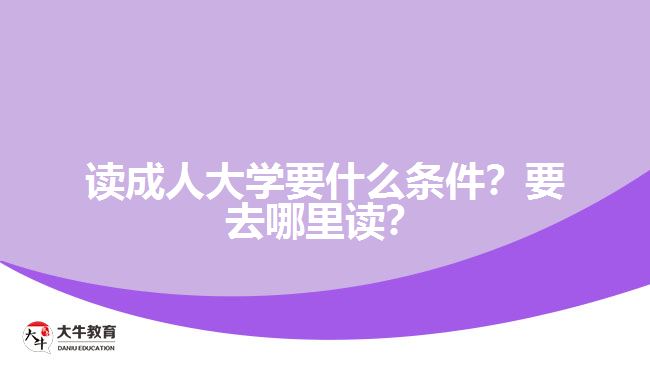 讀成人大學(xué)要什么條件？要去哪里讀？