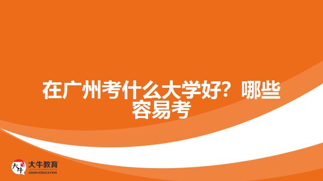 在廣州考什么大學(xué)好？哪些容易考