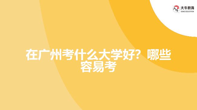 在廣州考什么大學好？哪些容易考？