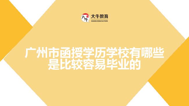 廣州市函授學(xué)歷學(xué)校有哪些是比較容易畢業(yè)的？