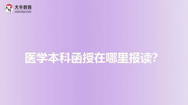 醫(yī)學(xué)本科函授在哪里報(bào)讀？