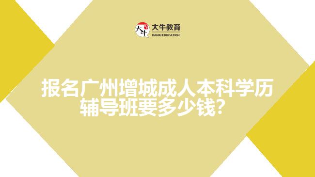報(bào)名廣州增城成人本科學(xué)歷輔導(dǎo)班要多少錢？