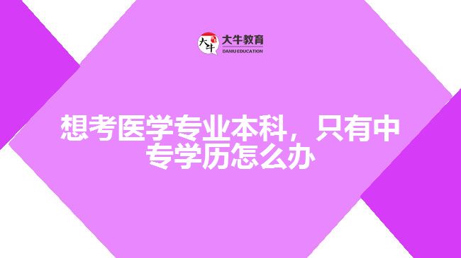 想考醫(yī)學(xué)專業(yè)本科，只有中專學(xué)歷怎么辦