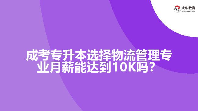 成考專升本選擇物流管理專業(yè)月薪能達到10K嗎？