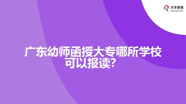 廣東幼師函授大專哪所學(xué)?？梢詧?bào)讀？