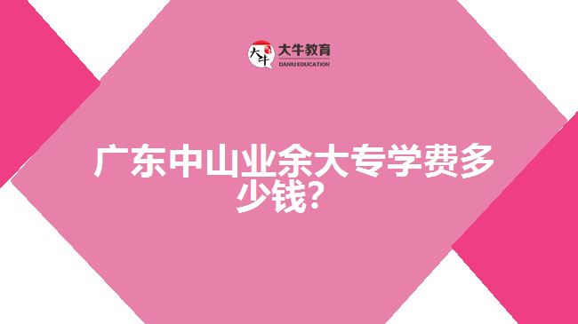 廣東中山業(yè)余大專學費多少錢？