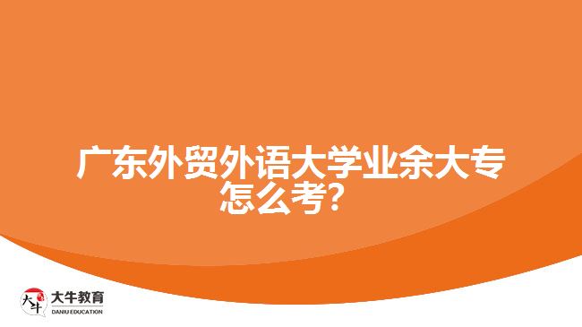 廣東外貿(mào)外語(yǔ)大學(xué)業(yè)余大專怎么考？