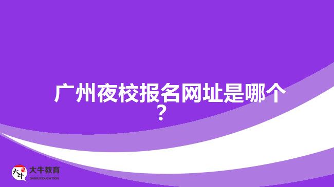 廣州夜校報(bào)名網(wǎng)址是哪個(gè)？