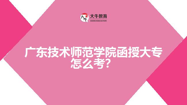 廣東技術(shù)師范學(xué)院函授大專怎么考？