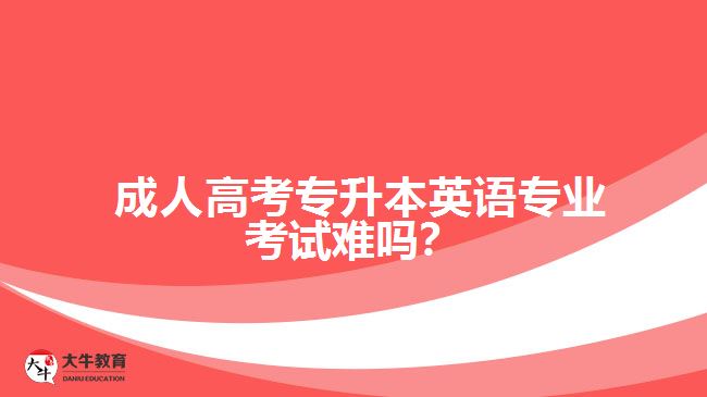 成人高考專升本英語專業(yè)考試難嗎？
