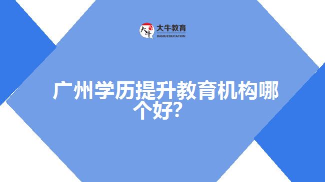 廣州學歷提升教育機構哪個好？