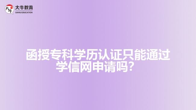 函授?？茖W(xué)歷認(rèn)證只能通過學(xué)信網(wǎng)申請嗎？