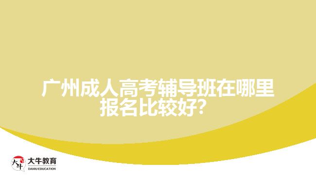 廣州成人高考輔導班在哪里報名比較好?