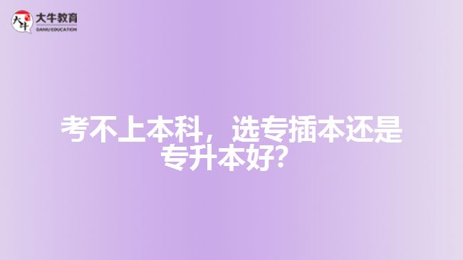 考不上本科，選專(zhuān)插本還是專(zhuān)升本好？