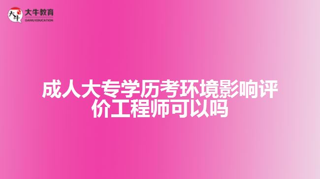 成人大專(zhuān)學(xué)歷考環(huán)境影響評(píng)價(jià)工程師可以嗎