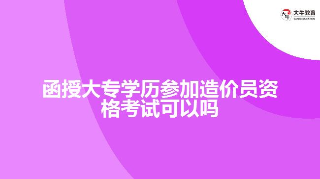 函授大專學(xué)歷參加造價員資格考試可以嗎