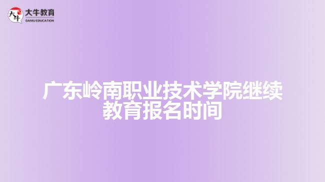 廣東嶺南職業(yè)技術(shù)學(xué)院繼續(xù)教育報(bào)名時間