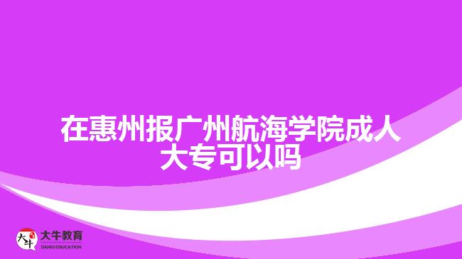 在惠州報廣州航海學(xué)院成人大?？梢詥? style=