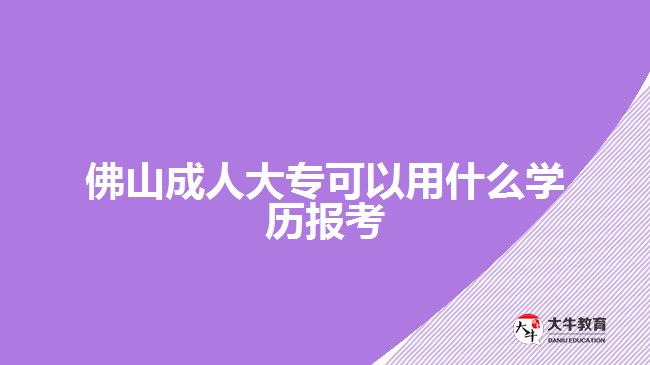 佛山成人大?？梢杂檬裁磳W(xué)歷報(bào)考