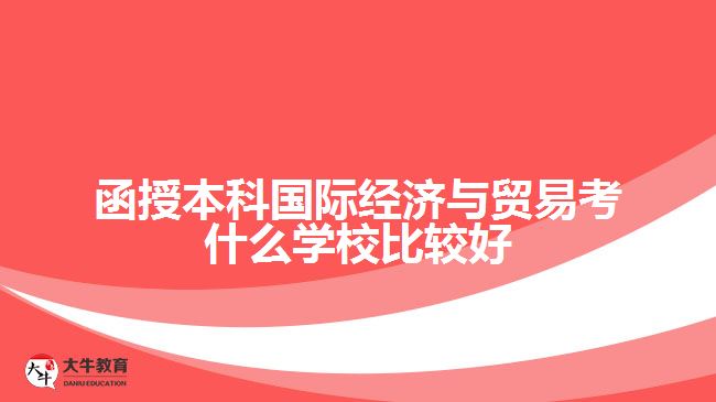 函授本科國際經濟與貿易考什么學校比較好