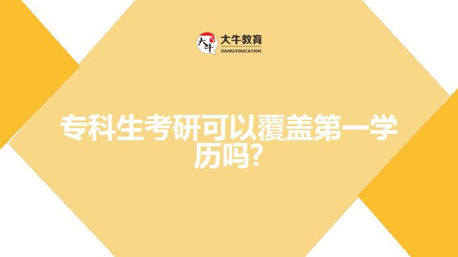 專科生考研可以覆蓋第一學(xué)歷嗎1