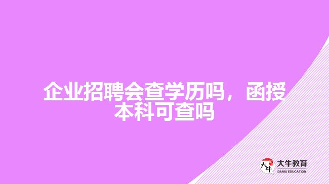 公司招聘會(huì)查學(xué)歷嗎，函授本科可查嗎