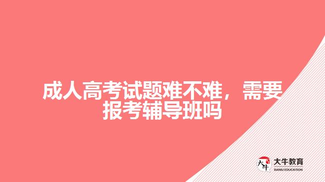 成人高考試題難不難，需要報(bào)考輔導(dǎo)班嗎