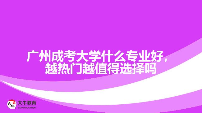 廣州成考大學(xué)什么專業(yè)好，越熱門越值得選擇嗎
