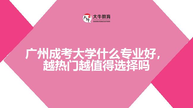 廣州成考大學(xué)什么專業(yè)好，越熱門越值得選擇嗎