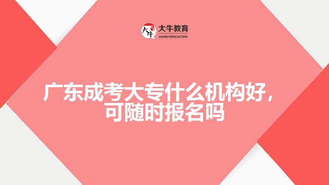 廣東成考大專什么機(jī)構(gòu)好，可隨時(shí)報(bào)名嗎