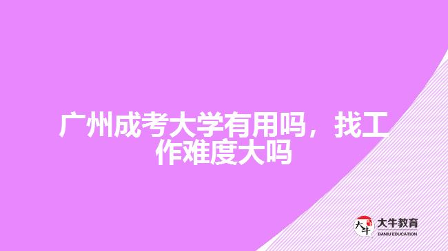 廣州成考大學有用嗎，找工作難度大嗎