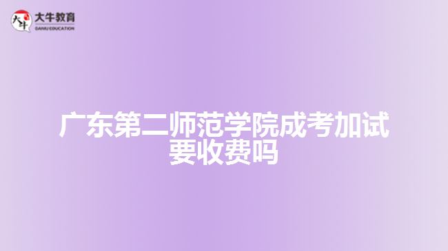 廣東第二師范學(xué)院成考加試要收費嗎?