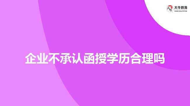 企業(yè)不承認函授學歷合理嗎