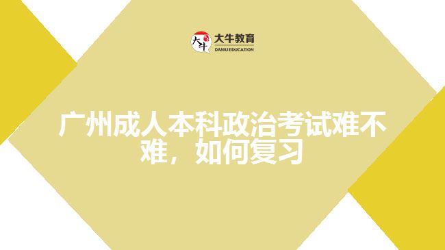 廣州成人本科政治考試難不難，如何復(fù)習(xí)