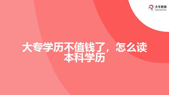 大專學(xué)歷不值錢了，怎么讀本科學(xué)歷