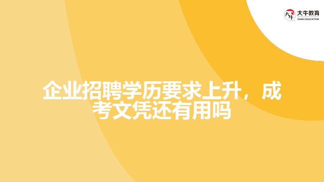 企業(yè)招聘學(xué)歷要求上升，成考文憑還有用嗎