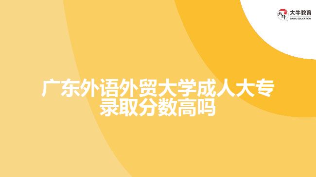 廣東外語外貿(mào)大學成人大專錄取分數(shù)高嗎