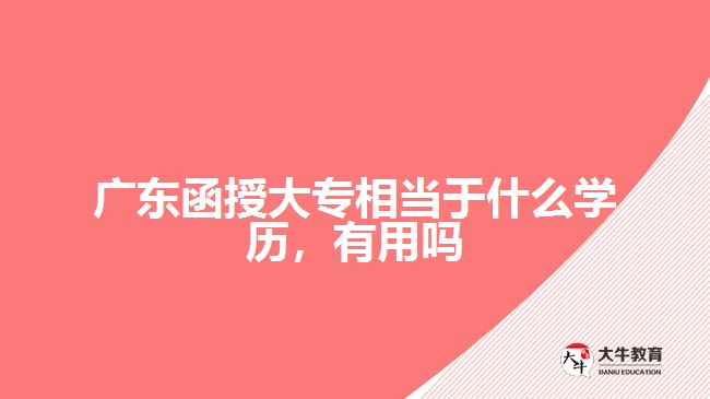廣東函授大專相當于什么學歷，有用嗎