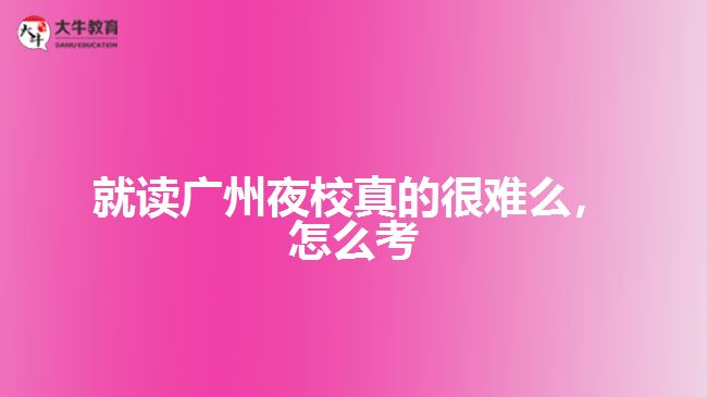 就讀廣州夜校真的很難么，怎么考