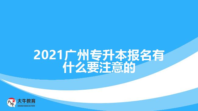 2021廣州專(zhuān)升本報(bào)名有什么要注意的