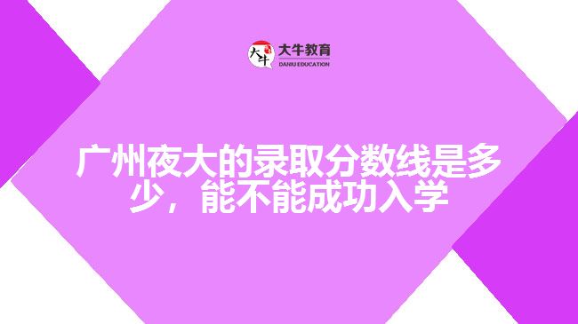 廣州夜大的錄取分?jǐn)?shù)線是多少，能不能成功入學(xué)