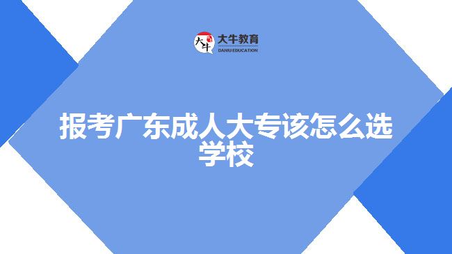 報考廣東成人大專該怎么選學(xué)校