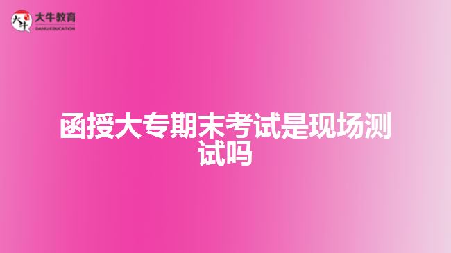 函授大專(zhuān)期末考試是現(xiàn)場(chǎng)測(cè)試嗎