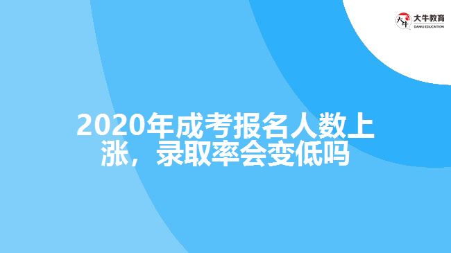 2020年成考報名人數上漲，錄取率會變低嗎